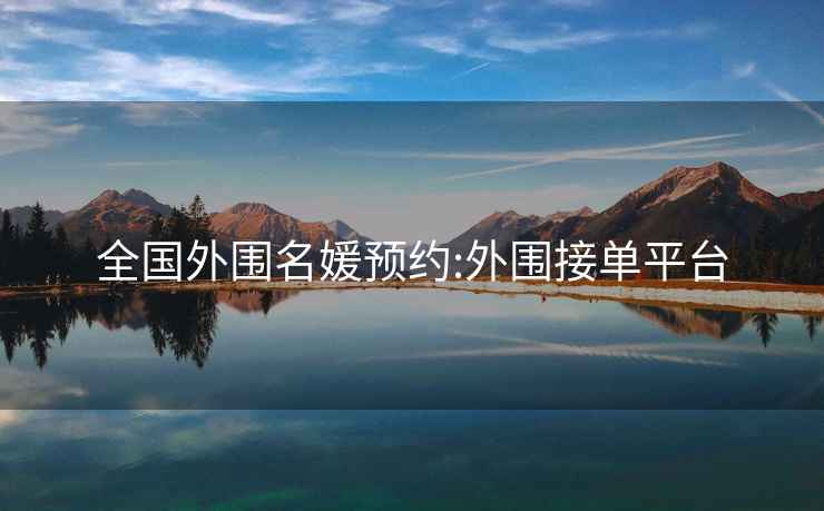 全國(guó)外圍名媛預(yù)約:外圍接單平臺(tái)