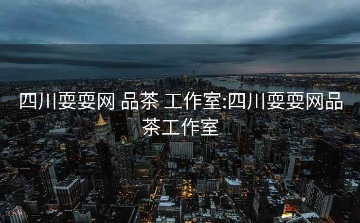 四川耍耍網(wǎng) 品茶 工作室:四川耍耍網(wǎng)品茶工作室