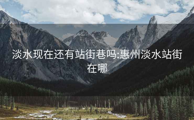 淡水現(xiàn)在還有站街巷嗎:惠州淡水站街在哪