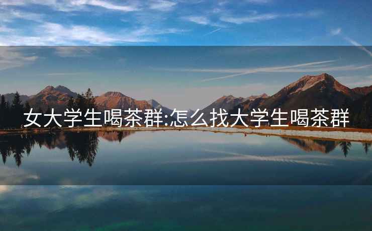 女大學(xué)生喝茶群:怎么找大學(xué)生喝茶群