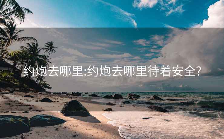 約炮去哪里:約炮去哪里待著安全?