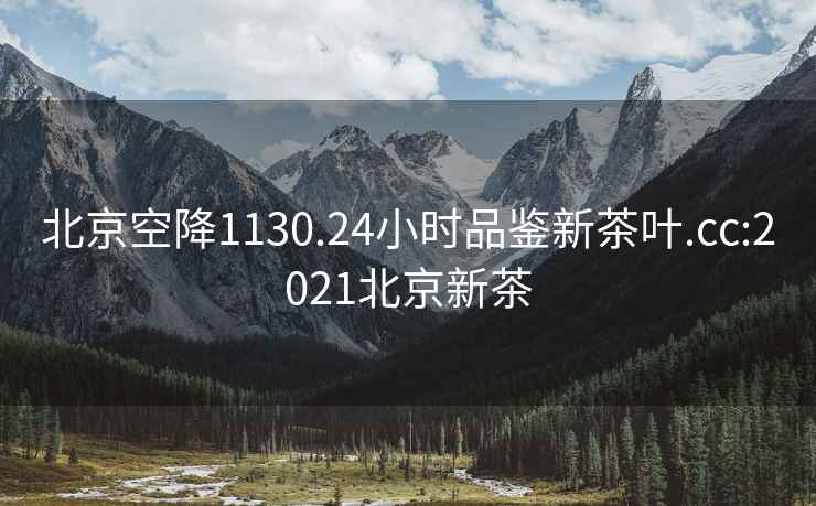 北京空降1130.24小時品鑒新茶葉.cc:2021北京新茶