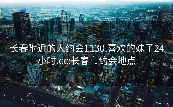 長春附近的人約會1130.喜歡的妹子24小時(shí).cc:長春市約會地點(diǎn)
