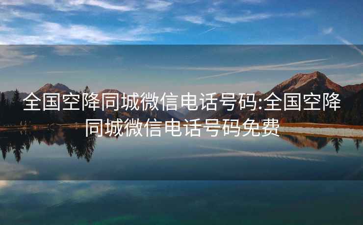 全國(guó)空降同城微信電話號(hào)碼:全國(guó)空降同城微信電話號(hào)碼免費(fèi)