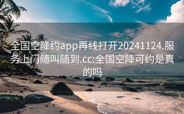 全國(guó)空降約app再線打開20241124.服務(wù)上門隨叫隨到.cc:全國(guó)空降可約是真的嗎