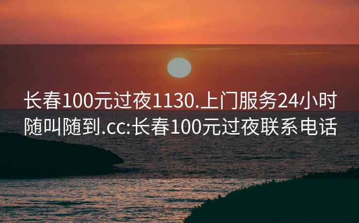 長春100元過夜1130.上門服務(wù)24小時隨叫隨到.cc:長春100元過夜聯(lián)系電話