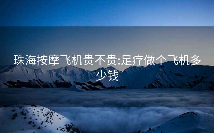珠海按摩飛機(jī)貴不貴:足療做個(gè)飛機(jī)多少錢