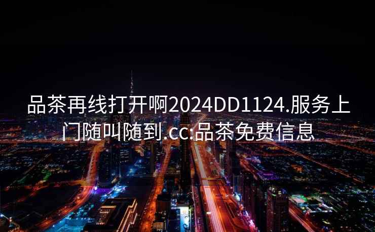 品茶再線打開啊2024DD1124.服務(wù)上門隨叫隨到.cc:品茶免費信息