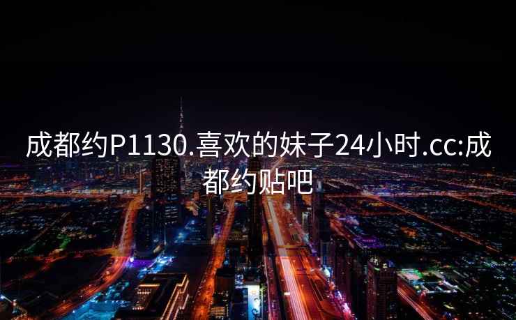 成都約P1130.喜歡的妹子24小時(shí).cc:成都約貼吧