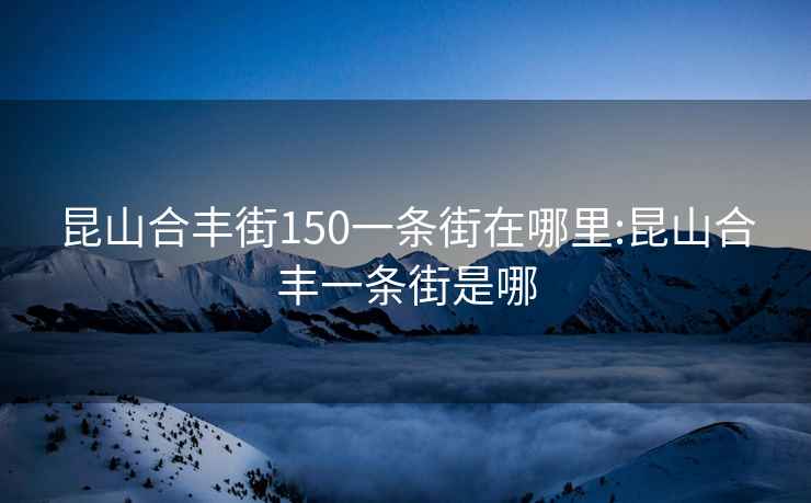 昆山合豐街150一條街在哪里:昆山合豐一條街是哪