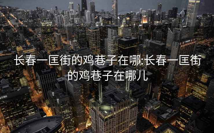 長(zhǎng)春一匡街的雞巷子在哪:長(zhǎng)春一匡街的雞巷子在哪兒