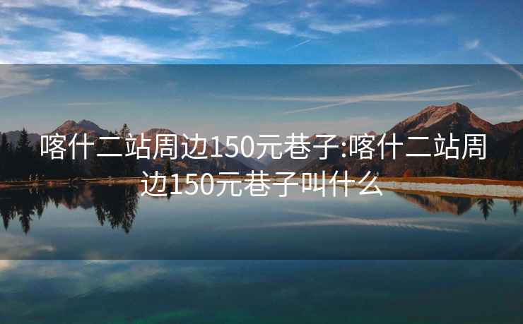 喀什二站周邊150元巷子:喀什二站周邊150元巷子叫什么