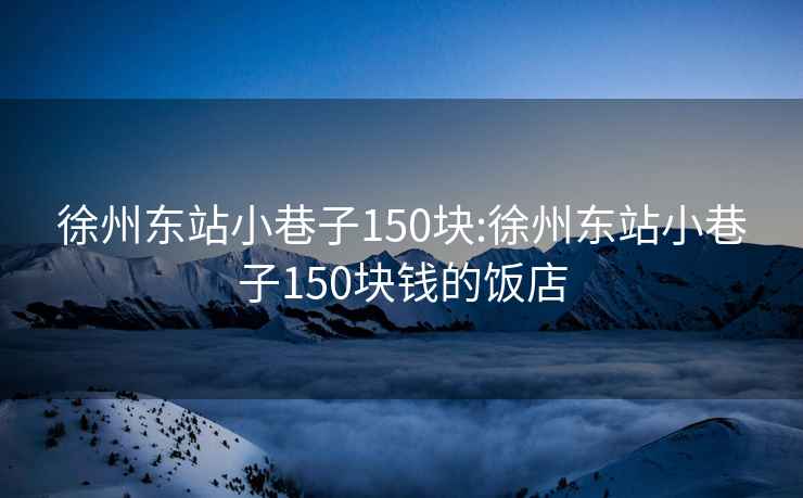 徐州東站小巷子150塊:徐州東站小巷子150塊錢的飯店