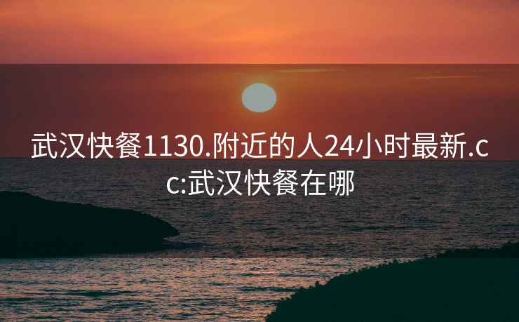 武漢快餐1130.附近的人24小時(shí)最新.cc:武漢快餐在哪