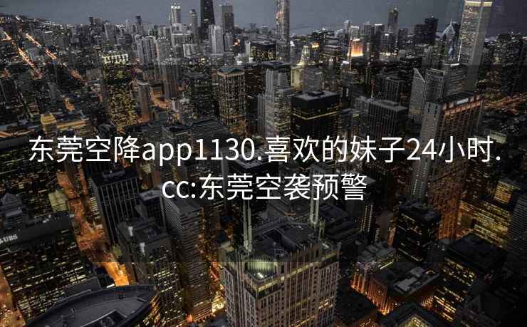 東莞空降app1130.喜歡的妹子24小時.cc:東莞空襲預警