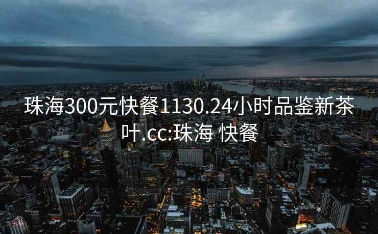 珠海300元快餐1130.24小時(shí)品鑒新茶葉.cc:珠海 快餐