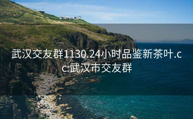 武漢交友群1130.24小時品鑒新茶葉.cc:武漢市交友群