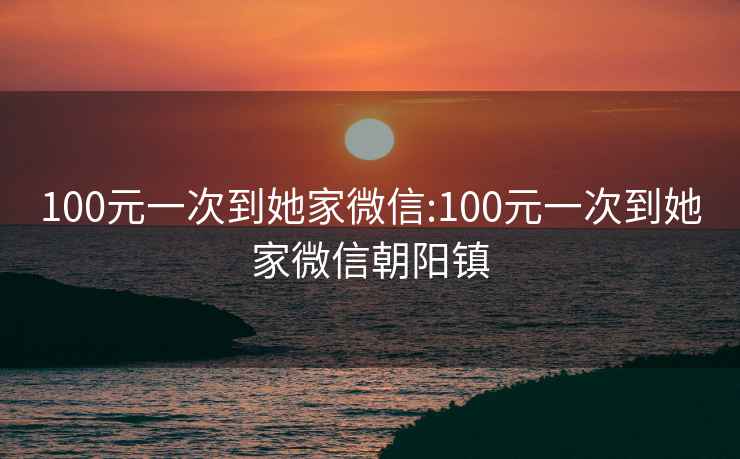 100元一次到她家微信:100元一次到她家微信朝陽鎮(zhèn)