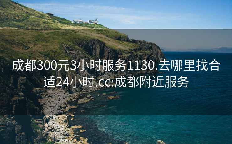 成都300元3小時(shí)服務(wù)1130.去哪里找合適24小時(shí).cc:成都附近服務(wù)