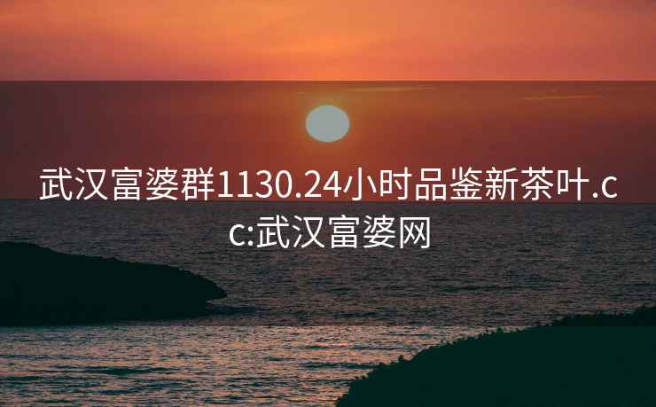 武漢富婆群1130.24小時品鑒新茶葉.cc:武漢富婆網