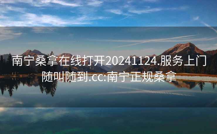 南寧桑拿在線打開20241124.服務(wù)上門隨叫隨到.cc:南寧正規(guī)桑拿