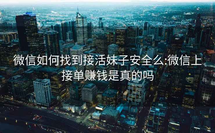 微信如何找到接活妹子安全么:微信上接單賺錢是真的嗎