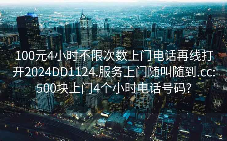 100元4小時(shí)不限次數(shù)上門(mén)電話再線打開(kāi)2024DD1124.服務(wù)上門(mén)隨叫隨到.cc:500塊上門(mén)4個(gè)小時(shí)電話號(hào)碼?