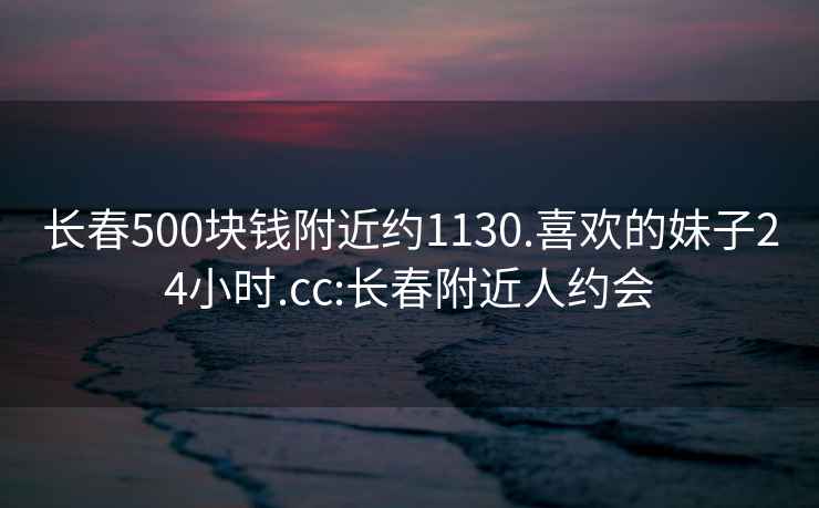 長(zhǎng)春500塊錢附近約1130.喜歡的妹子24小時(shí).cc:長(zhǎng)春附近人約會(huì)