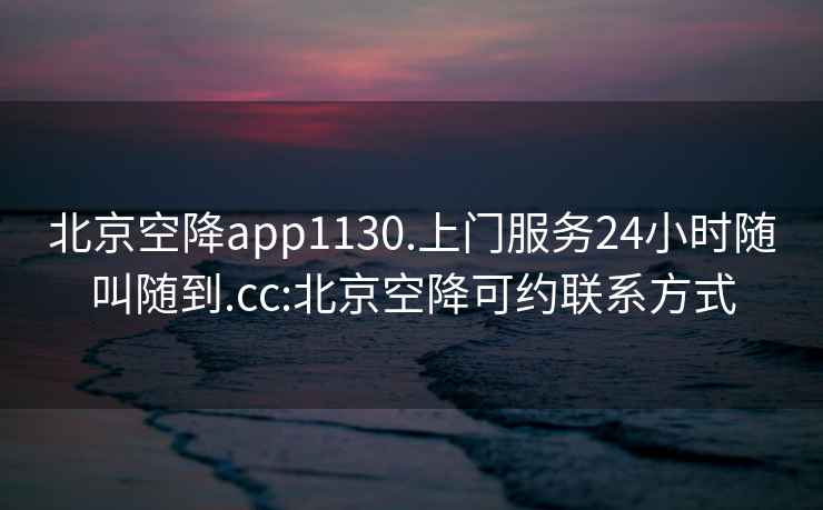 北京空降app1130.上門服務24小時隨叫隨到.cc:北京空降可約聯(lián)系方式