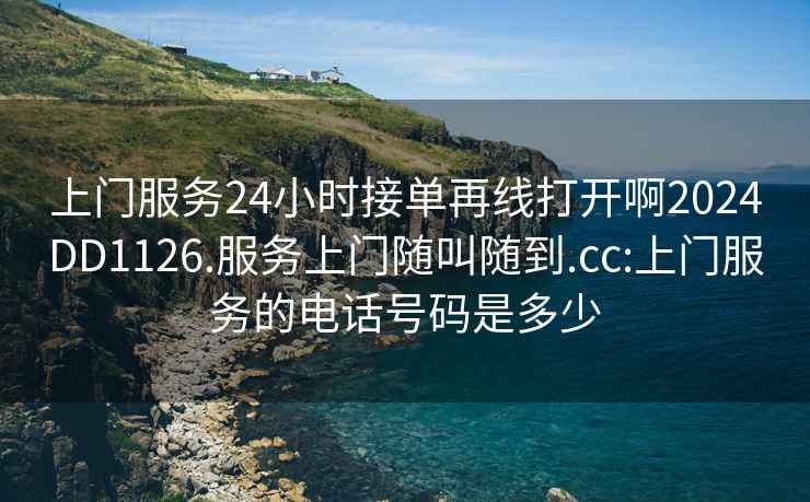上門服務(wù)24小時接單再線打開啊2024DD1126.服務(wù)上門隨叫隨到.cc:上門服務(wù)的電話號碼是多少
