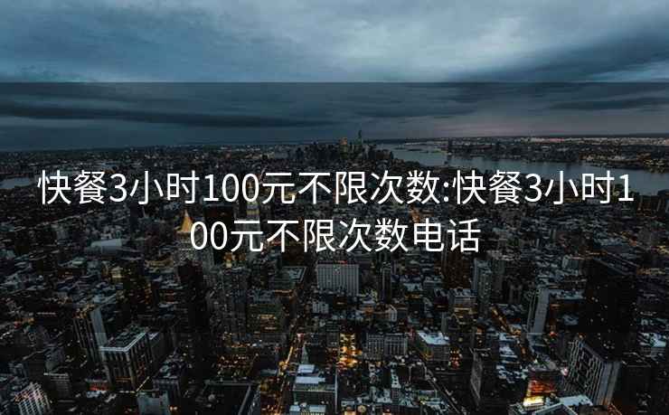 快餐3小時100元不限次數(shù):快餐3小時100元不限次數(shù)電話