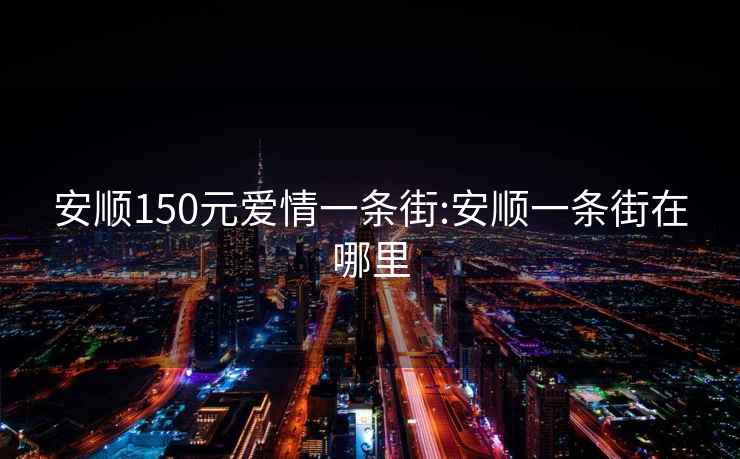 安順150元愛(ài)情一條街:安順一條街在哪里