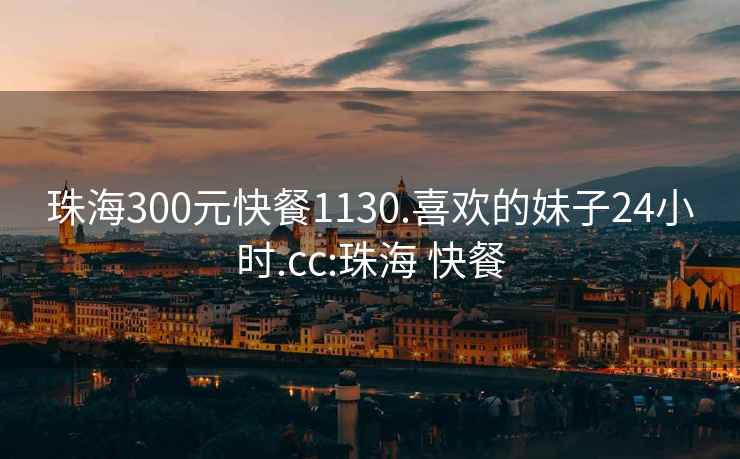 珠海300元快餐1130.喜歡的妹子24小時.cc:珠海 快餐