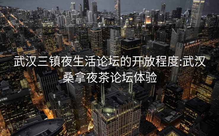 武漢三鎮(zhèn)夜生活論壇的開(kāi)放程度:武漢桑拿夜茶論壇體驗(yàn)