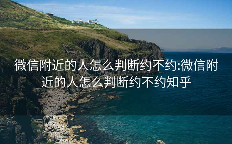 微信附近的人怎么判斷約不約:微信附近的人怎么判斷約不約知乎