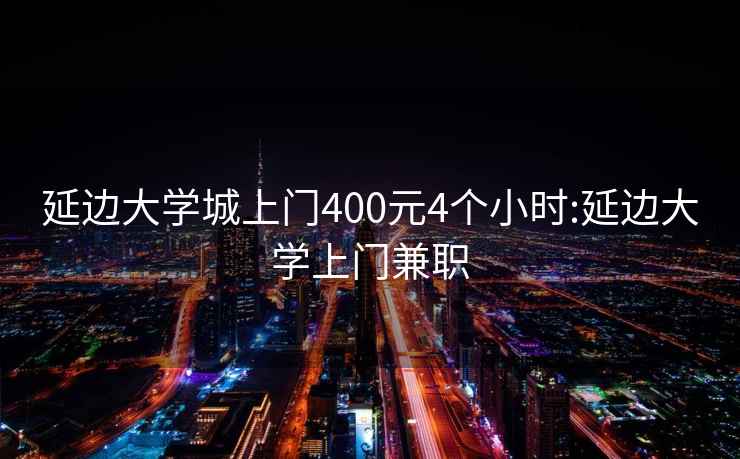 延邊大學(xué)城上門400元4個(gè)小時(shí):延邊大學(xué)上門兼職