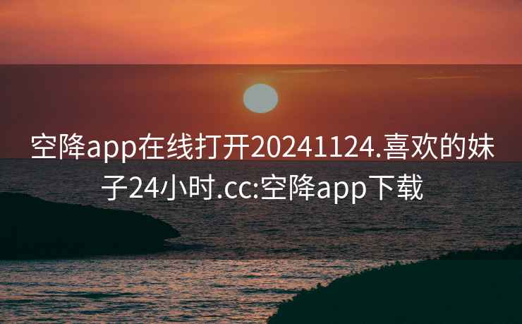空降app在線打開20241124.喜歡的妹子24小時(shí).cc:空降app下載