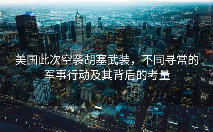 美國(guó)此次空襲胡塞武裝，不同尋常的軍事行動(dòng)及其背后的考量