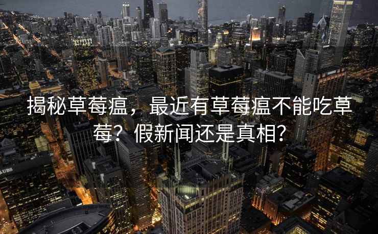 揭秘草莓瘟，最近有草莓瘟不能吃草莓？假新聞還是真相？