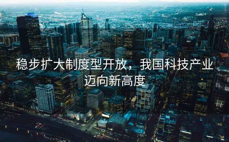 穩(wěn)步擴大制度型開放，我國科技產(chǎn)業(yè)邁向新高度