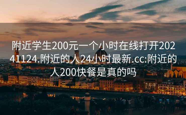 附近學(xué)生200元一個(gè)小時(shí)在線打開(kāi)20241124.附近的人24小時(shí)最新.cc:附近的人200快餐是真的嗎