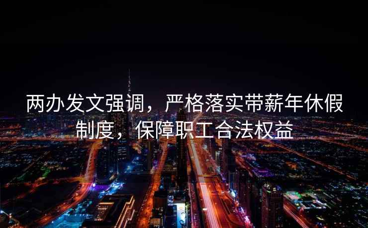 兩辦發(fā)文強調，嚴格落實帶薪年休假制度，保障職工合法權益