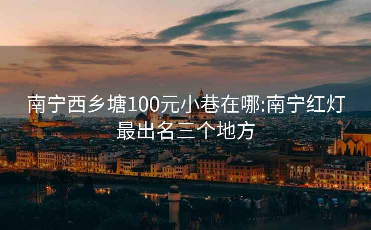 南寧西鄉(xiāng)塘100元小巷在哪:南寧紅燈最出名三個(gè)地方