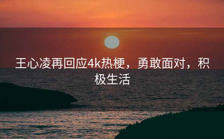 王心凌再回應4k熱梗，勇敢面對，積極生活