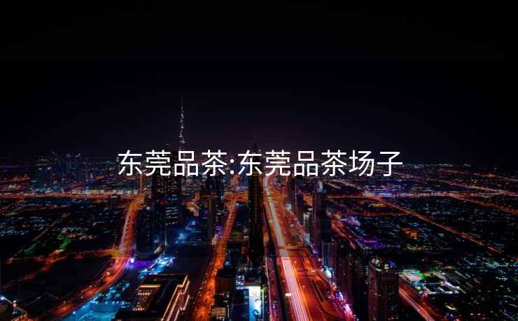 東莞品茶:東莞品茶場子