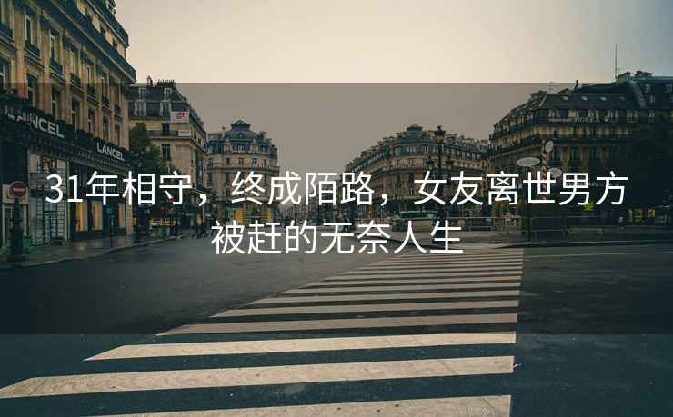 31年相守，終成陌路，女友離世男方被趕的無(wú)奈人生