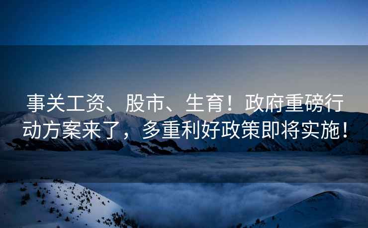事關(guān)工資、股市、生育！政府重磅行動方案來了，多重利好政策即將實施！