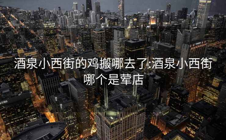 酒泉小西街的雞搬哪去了:酒泉小西街哪個(gè)是葷店