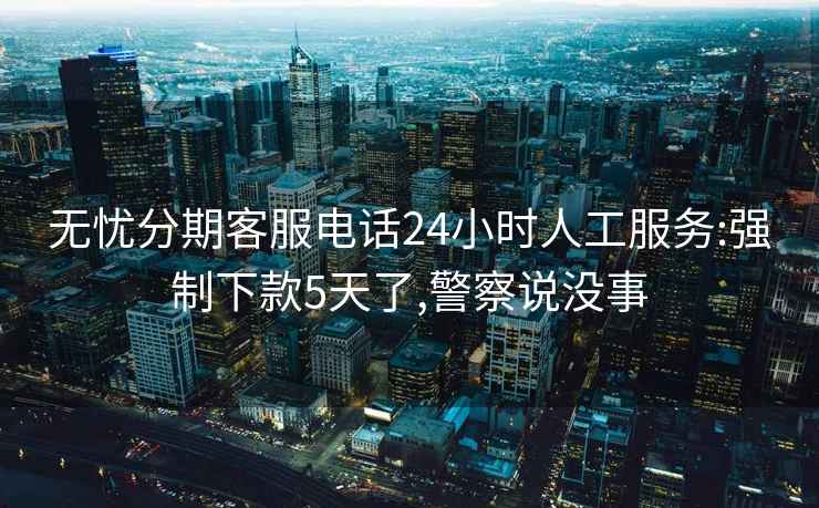 無憂分期客服電話24小時人工服務(wù):強制下款5天了,警察說沒事
