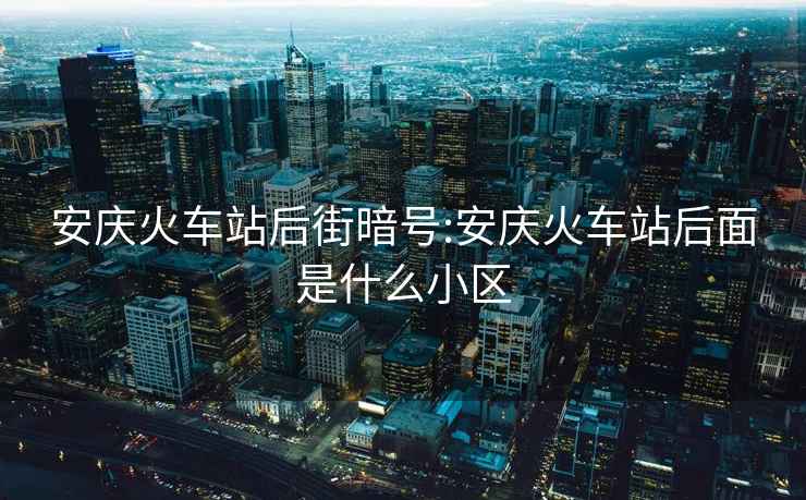 安慶火車站后街暗號(hào):安慶火車站后面是什么小區(qū)
